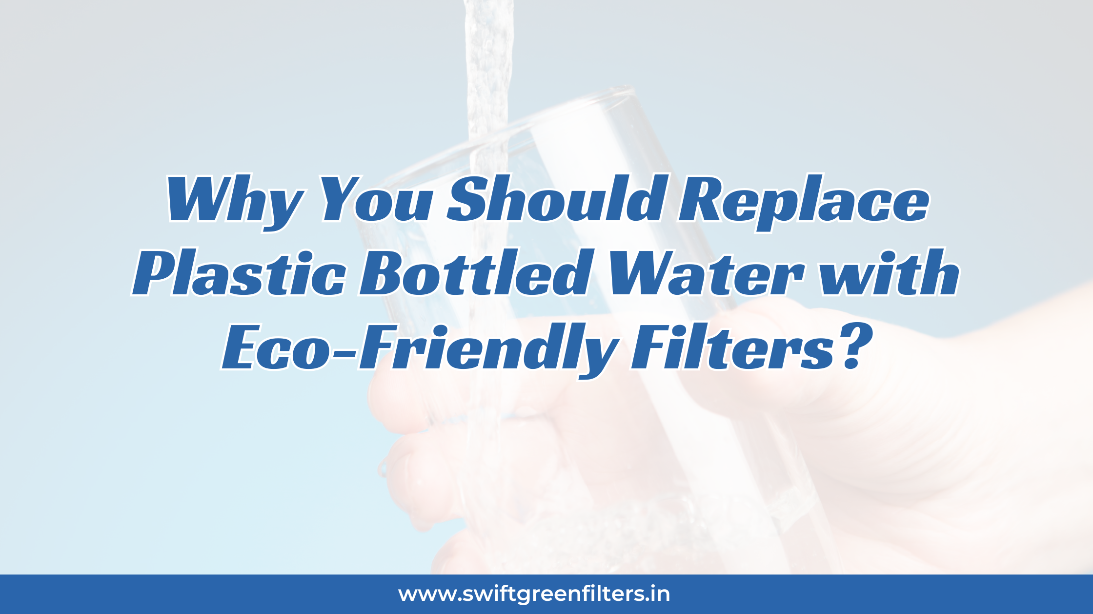 Why You Should Replace Plastic Bottled Water with Eco-Friendly Filters